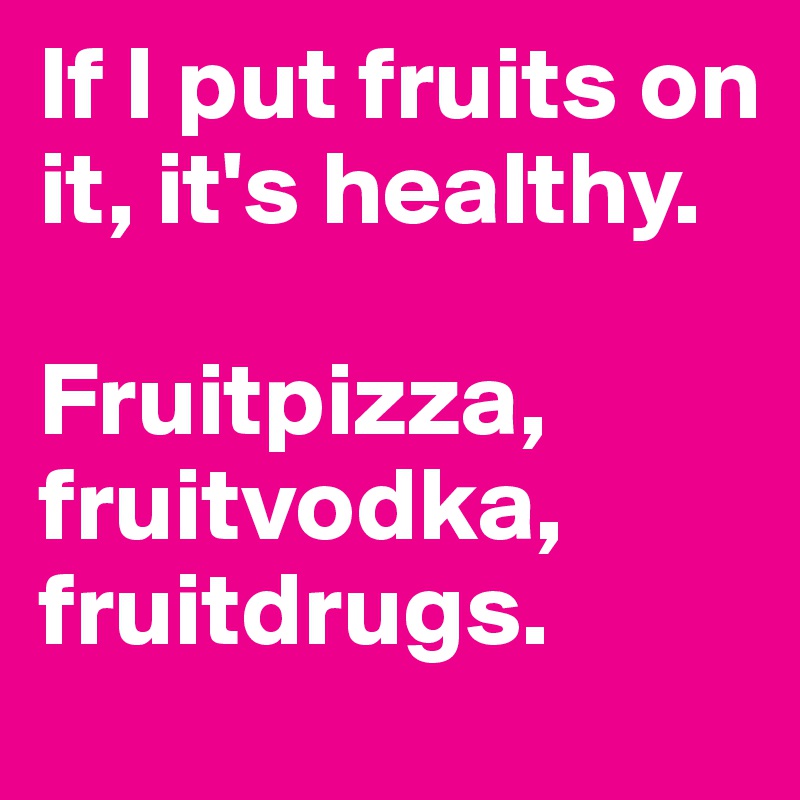If I put fruits on it, it's healthy.

Fruitpizza, fruitvodka, fruitdrugs.