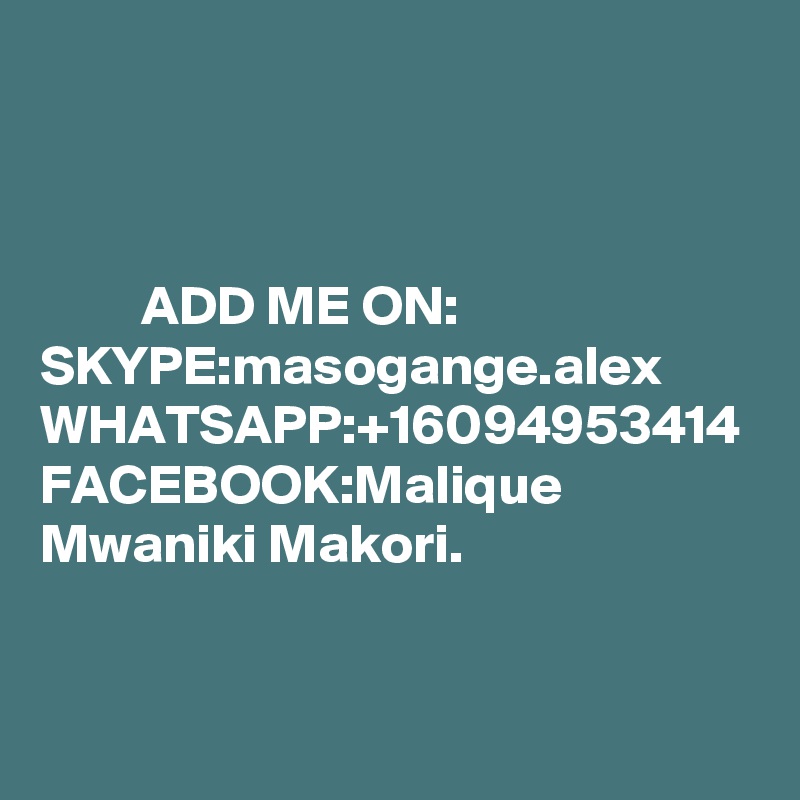                                                                                                                                                                                                                                                                                      ADD ME ON:
SKYPE:masogange.alex
WHATSAPP:+16094953414
FACEBOOK:Malique Mwaniki Makori.