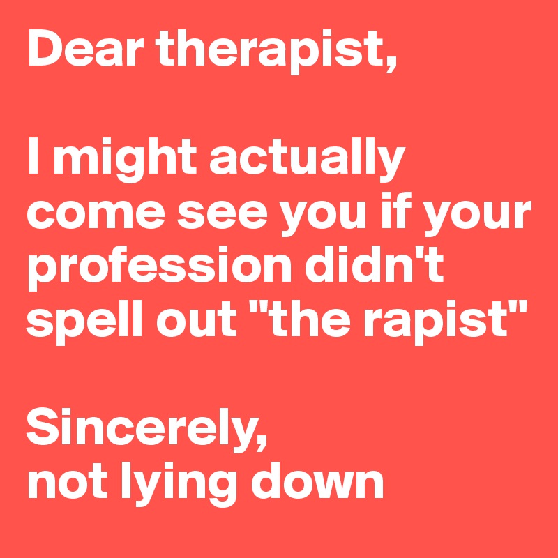 Dear therapist,

I might actually come see you if your profession didn't spell out "the rapist"

Sincerely, 
not lying down