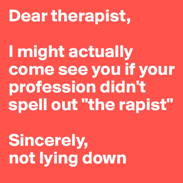 Dear therapist,

I might actually come see you if your profession didn't spell out "the rapist"

Sincerely, 
not lying down