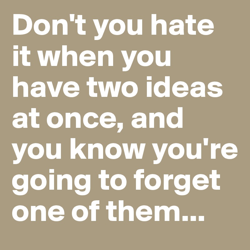 Don't you hate it when you have two ideas at once, and you know you're going to forget one of them...