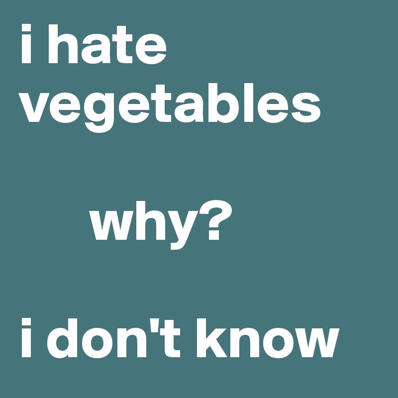 i hate vegetables
     
      why?

i don't know