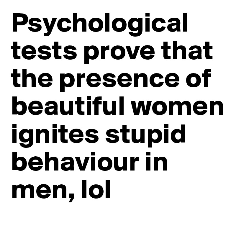 Psychological tests prove that the presence of beautiful women ignites stupid behaviour in men, lol