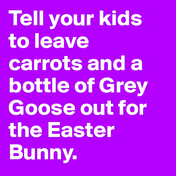 Tell your kids to leave carrots and a bottle of Grey Goose out for the Easter Bunny.