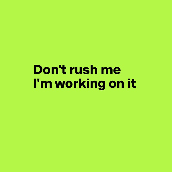 



         Don't rush me
         I'm working on it
    



