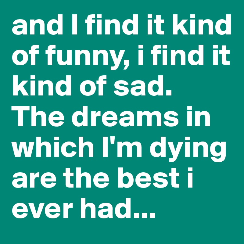 And I Find It Kind Of Funny I Find It Kind Of Sad The Dreams In Which I M Dying Are The Best I Ever Had Post By Rohi On Boldomatic