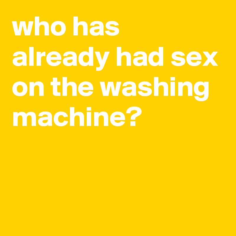 who has already had sex on the washing machine?

