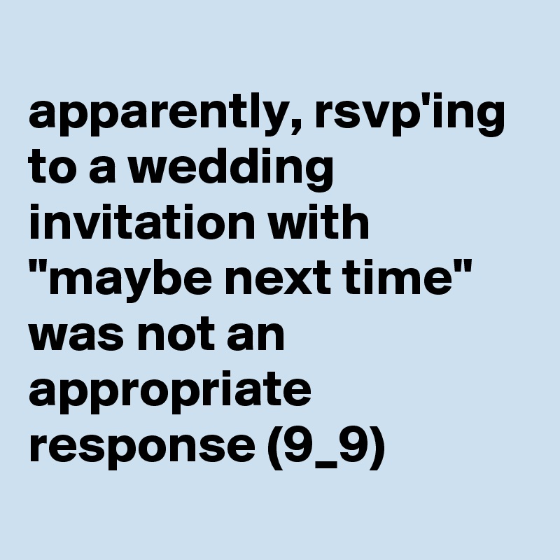 
apparently, rsvp'ing to a wedding invitation with "maybe next time" was not an appropriate response (9_9)
