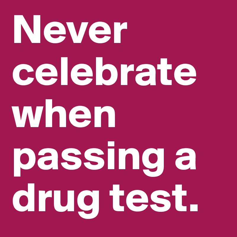 Never celebrate when passing a drug test.