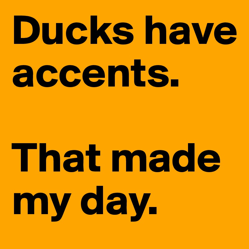 Ducks have accents. 

That made my day.