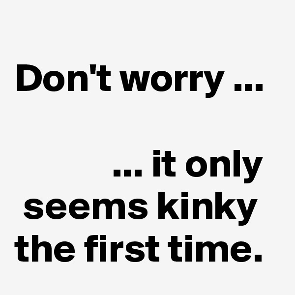 
Don't worry ...

            ... it only   seems kinky  the first time.