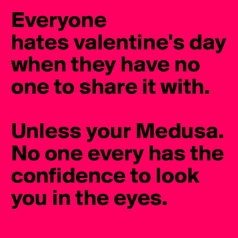 Everyone 
hates valentine's day when they have no one to share it with. 

Unless your Medusa. No one every has the confidence to look you in the eyes. 