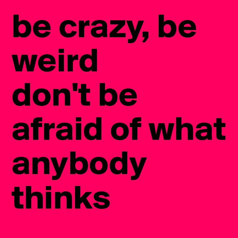 be crazy, be weird
don't be afraid of what
anybody thinks