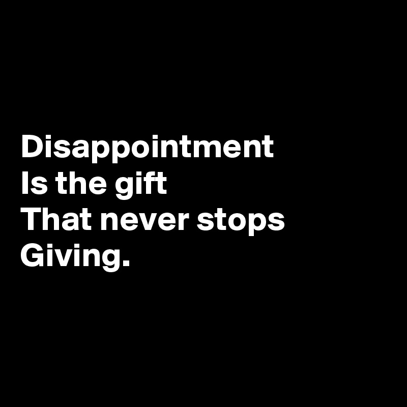 


Disappointment
Is the gift
That never stops
Giving.



