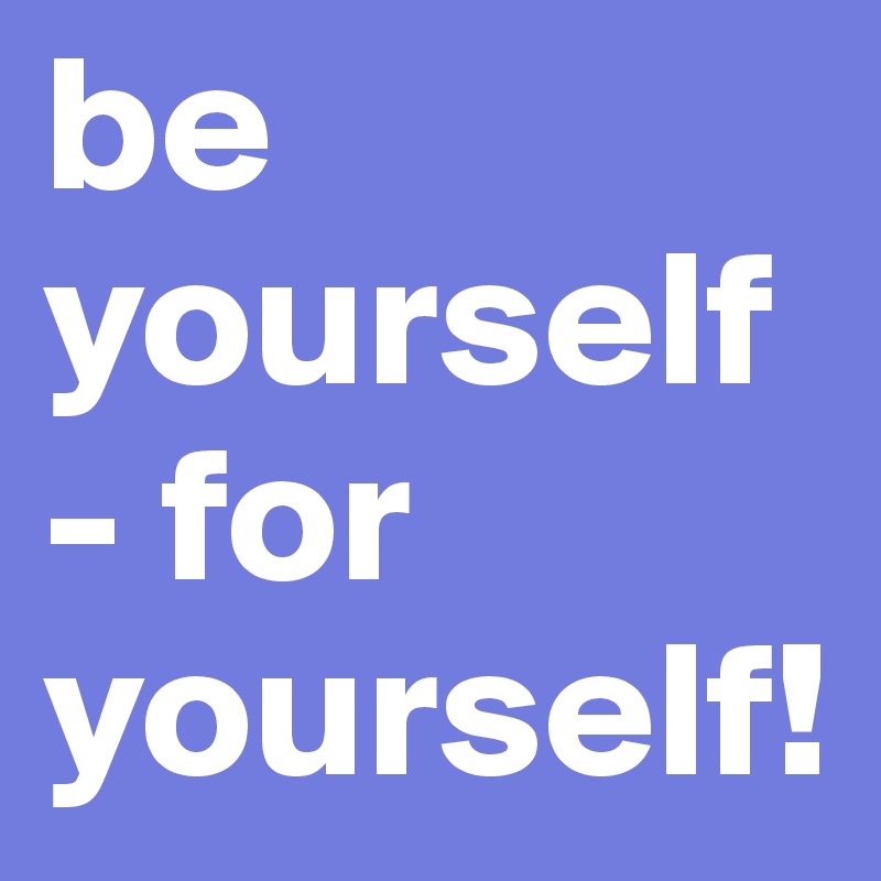 be yourself - for yourself!