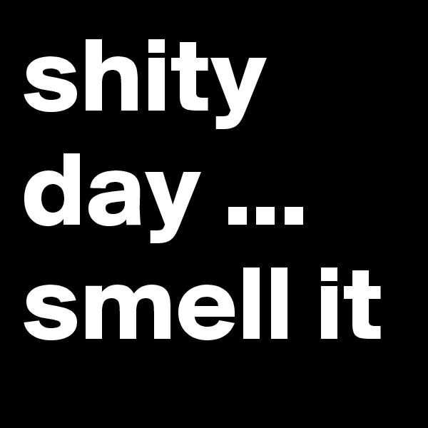 shity day ... smell it