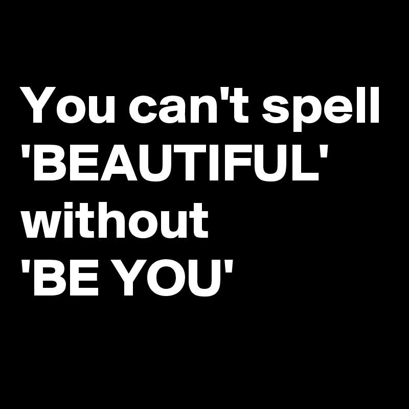 
You can't spell
'BEAUTIFUL'
without
'BE YOU'
