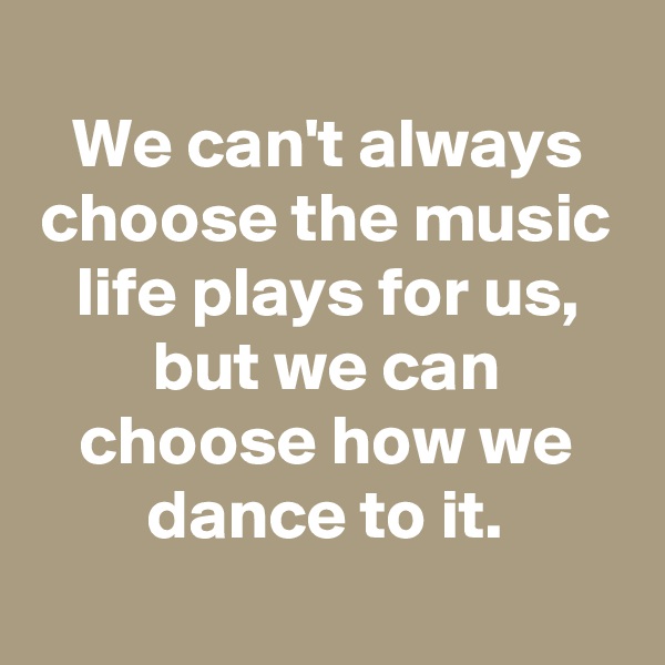 
We can't always choose the music life plays for us, but we can choose how we dance to it.
