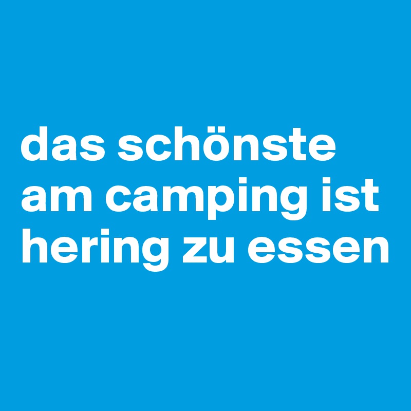 

das schönste am camping ist hering zu essen


