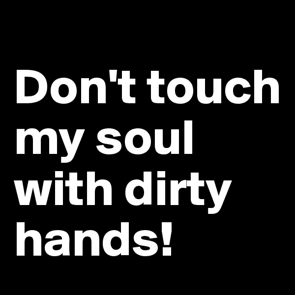 
Don't touch my soul with dirty hands!