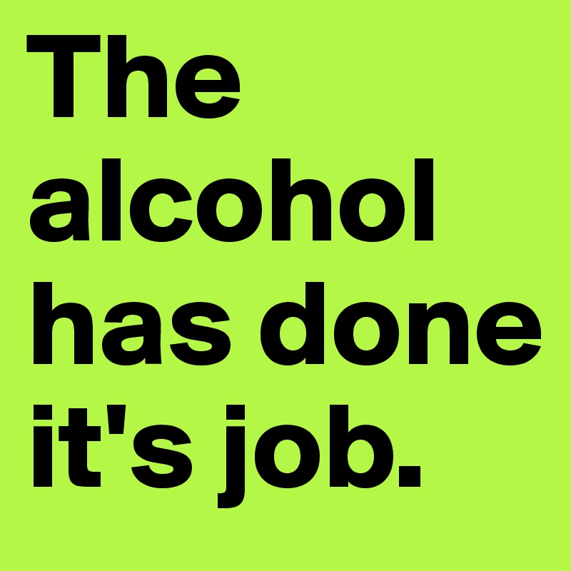 The alcohol has done it's job.