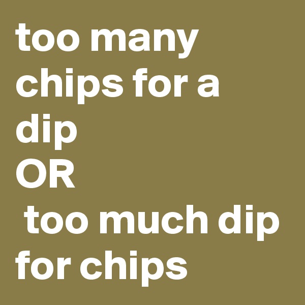 too many chips for a dip 
OR
 too much dip for chips