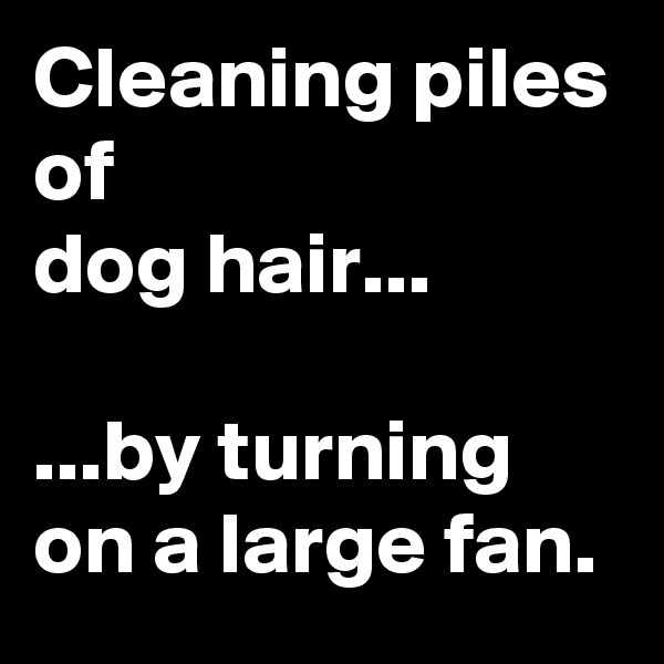 Cleaning piles of
dog hair...

...by turning on a large fan.