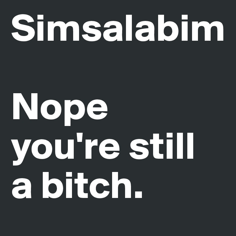 Simsalabim

Nope you're still a bitch.