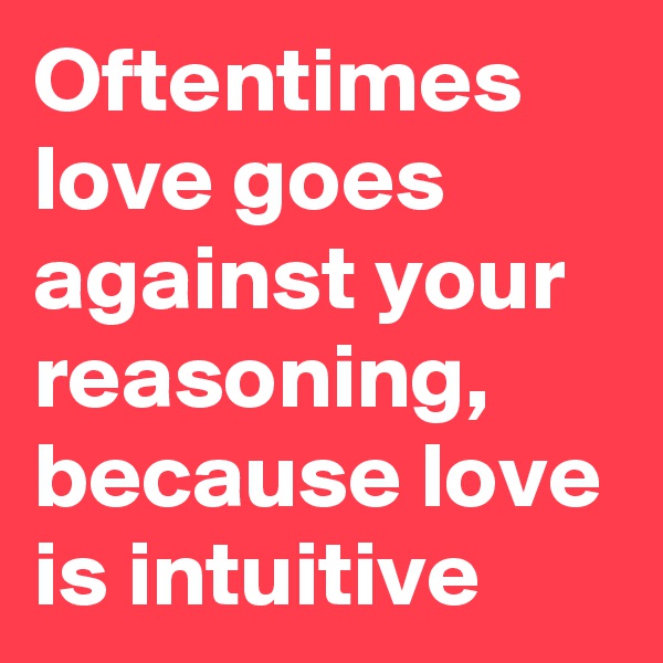 Oftentimes love goes against your reasoning, because love is intuitive