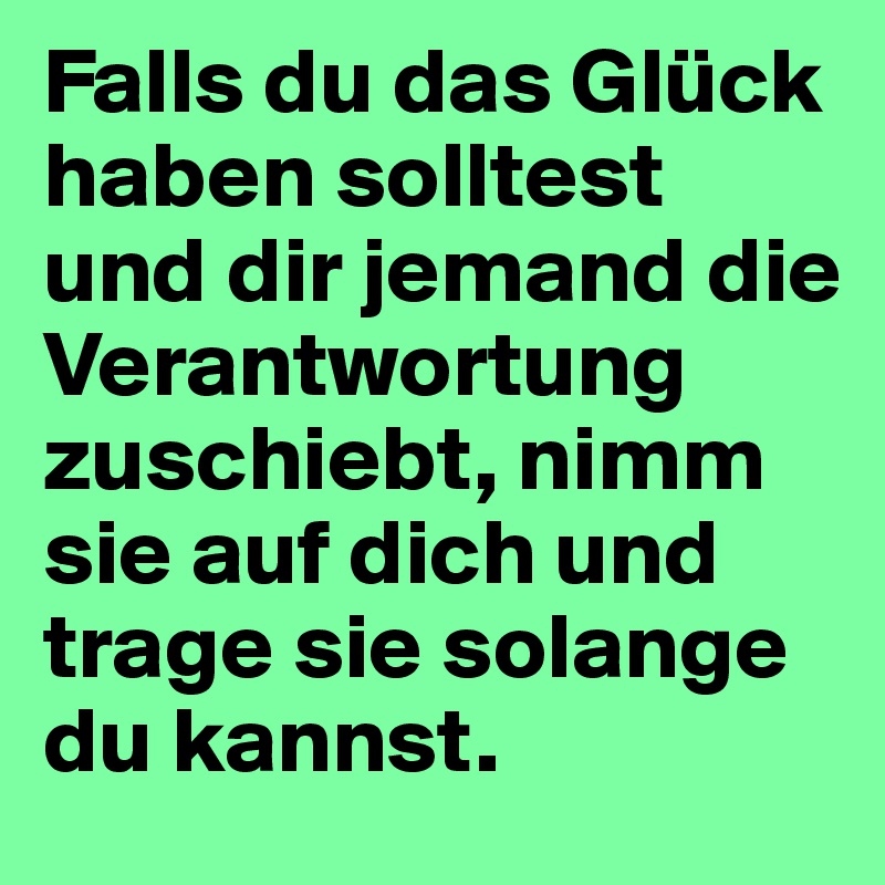 Falls du das Glück haben solltest und dir jemand die Verantwortung zuschiebt, nimm sie auf dich und trage sie solange du kannst.