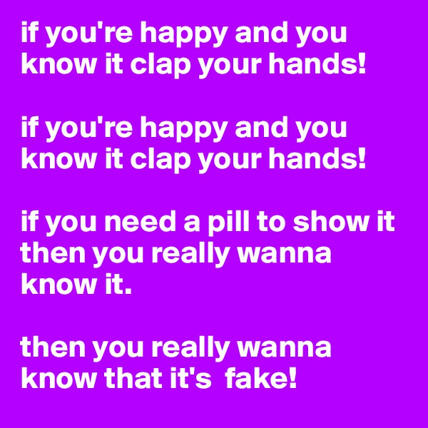 if you're happy and you know it clap your hands! 

if you're happy and you know it clap your hands!

if you need a pill to show it then you really wanna know it.

then you really wanna know that it's  fake!