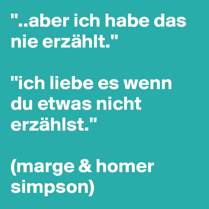 ''..aber ich habe das nie erzählt.''

''ich liebe es wenn du etwas nicht erzählst.''

(marge & homer simpson) 