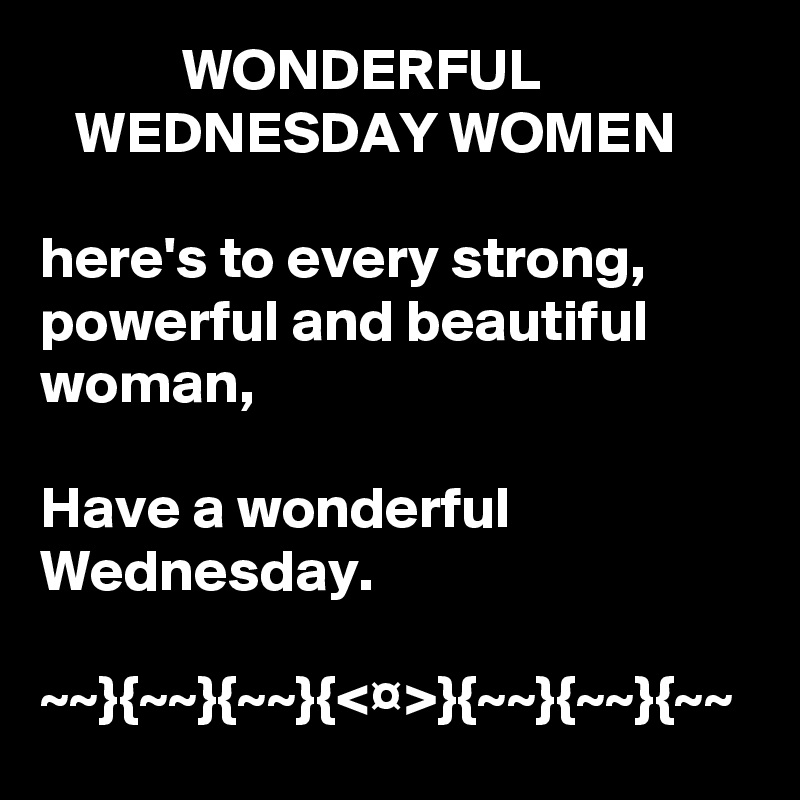             WONDERFUL                      WEDNESDAY WOMEN

here's to every strong, powerful and beautiful woman, 

Have a wonderful Wednesday.

~~}{~~}{~~}{<¤>}{~~}{~~}{~~