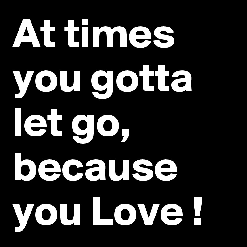 At times you gotta let go, because you Love !