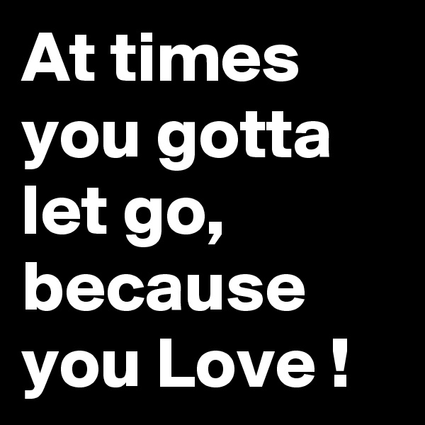 At times you gotta let go, because you Love !