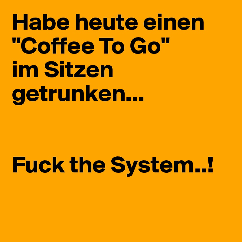 Habe heute einen "Coffee To Go"
im Sitzen 
getrunken...


Fuck the System..!

