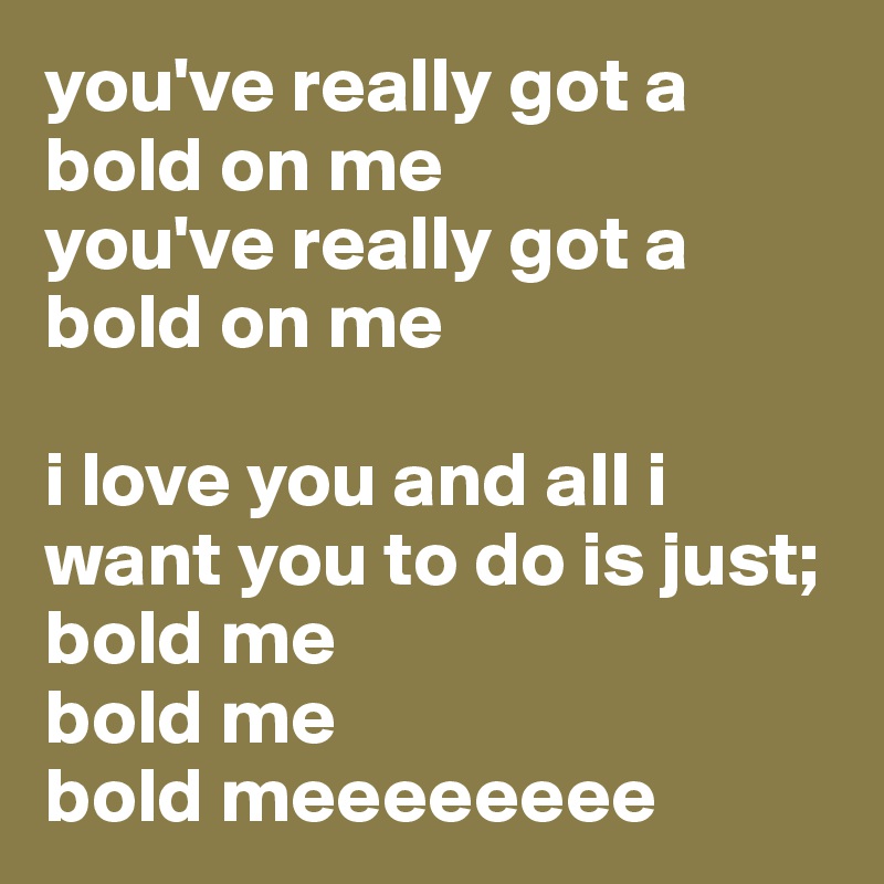 you've really got a bold on me
you've really got a bold on me

i love you and all i want you to do is just;
bold me
bold me 
bold meeeeeeee
