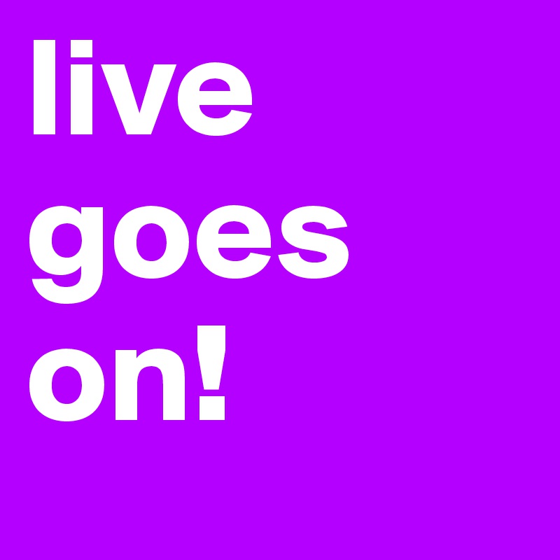 live goes on! 