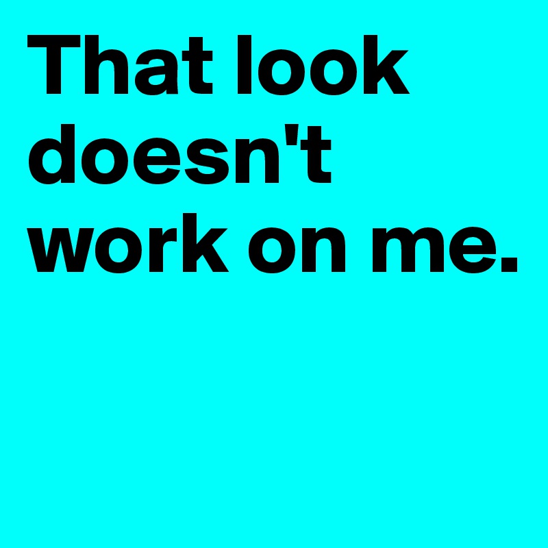 That look doesn't work on me.

