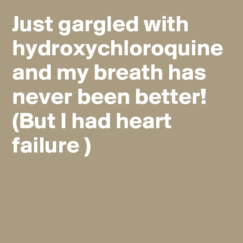 Just gargled with hydroxychloroquine and my breath has never been better! (But I had heart failure )