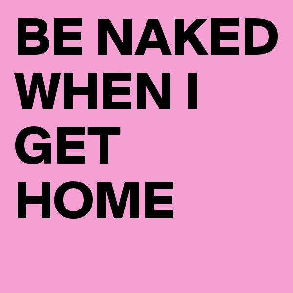 BE NAKED WHEN I GET HOME