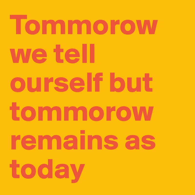 Tommorow we tell ourself but tommorow remains as today - Post by ...