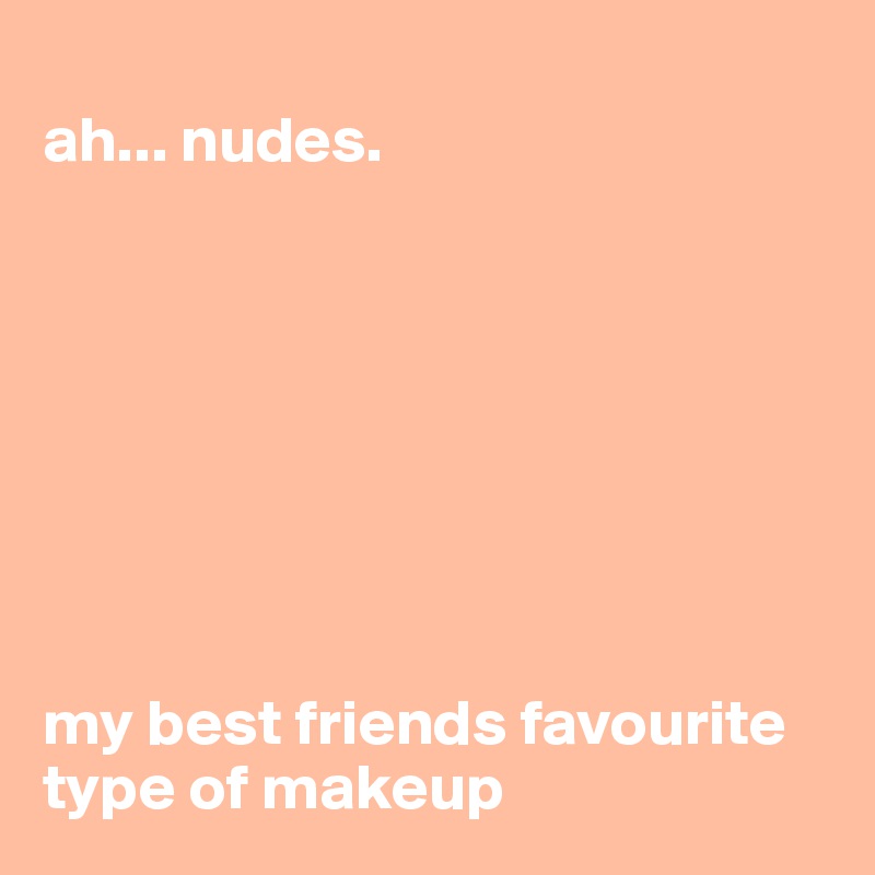 
ah... nudes.








my best friends favourite type of makeup