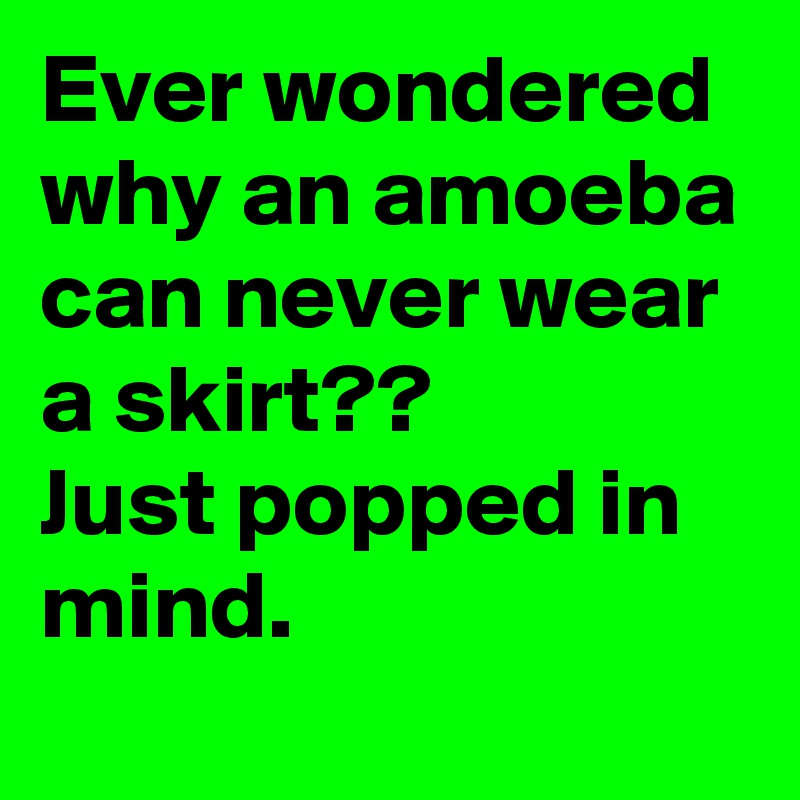 Ever wondered why an amoeba can never wear a skirt??
Just popped in mind.