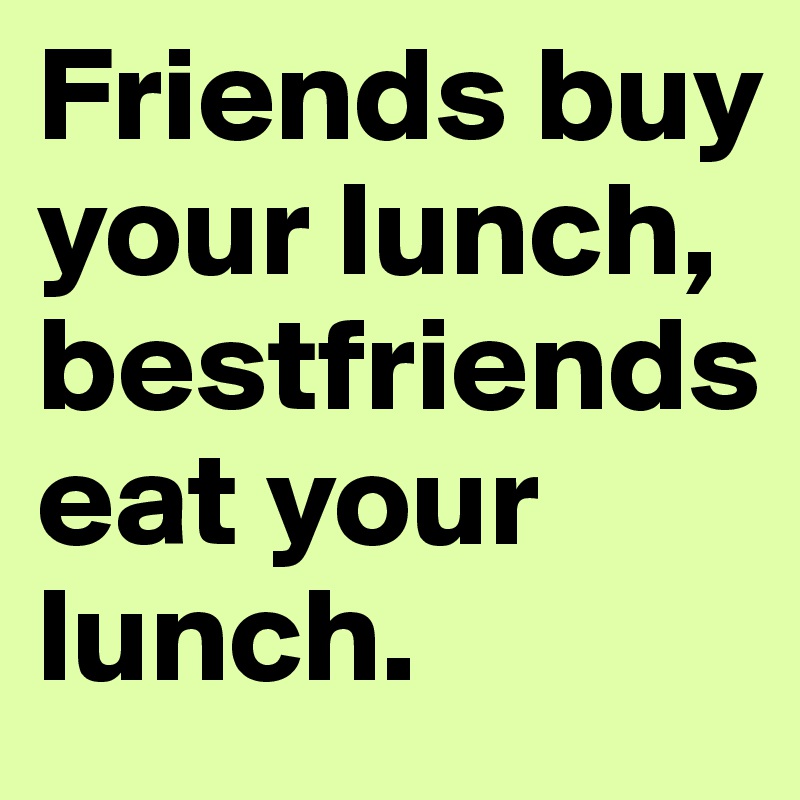 Friends buy your lunch, bestfriends eat your lunch. 