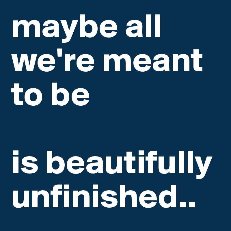 maybe all we're meant to be

is beautifully unfinished..