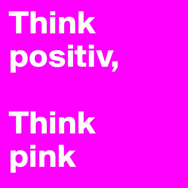 Think positiv,

Think 
pink