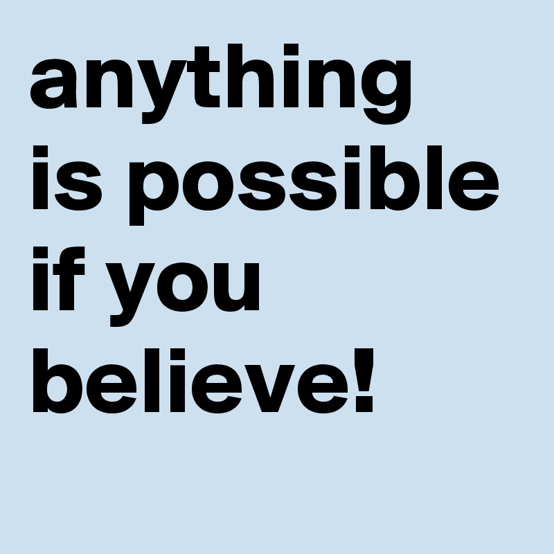 anything is possible if you believe!