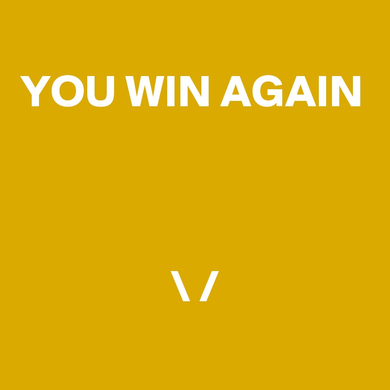 
YOU WIN AGAIN



 \ /
