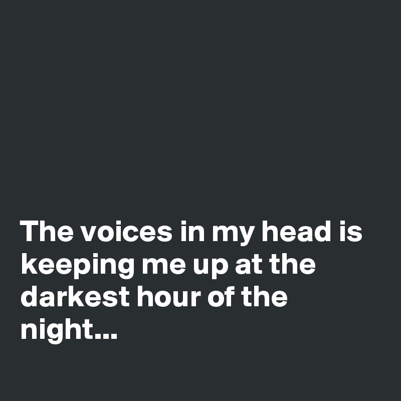 





The voices in my head is keeping me up at the darkest hour of the night...
